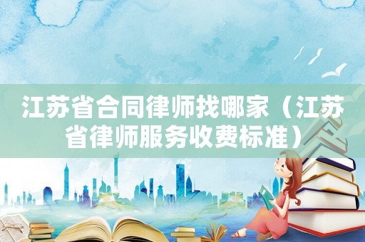 江蘇省合同律師找哪家（江蘇省律師服務收費標準）