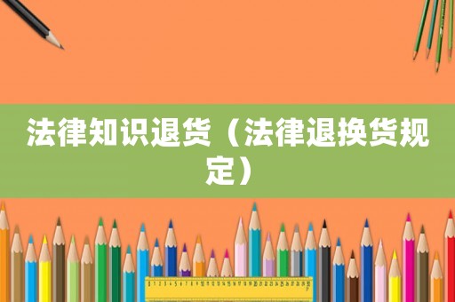 法律知識(shí)退貨（法律退換貨規(guī)定）