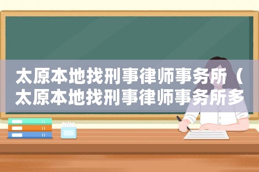 太原本地找刑事律師事務所（太原本地找刑事律師事務所多少錢）
