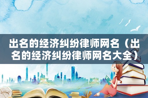 出名的經濟糾紛律師網名（出名的經濟糾紛律師網名大全）