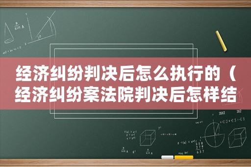 經(jīng)濟(jì)糾紛判決后怎么執(zhí)行的（經(jīng)濟(jì)糾紛案法院判決后怎樣結(jié)案?）