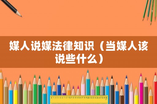 媒人說媒法律知識（當媒人該說些什么）