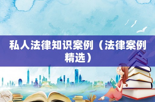 私人法律知識案例（法律案例精選）