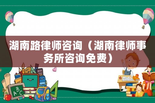湖南路律師咨詢（湖南律師事務所咨詢免費）