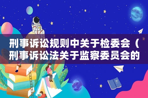刑事訴訟規(guī)則中關(guān)于檢委會(huì)（刑事訴訟法關(guān)于監(jiān)察委員會(huì)的規(guī)定）