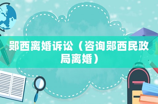 鄖西離婚訴訟（咨詢鄖西民政局離婚）