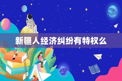 新疆人經濟糾紛有特權么