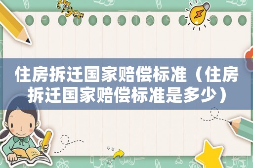 住房拆遷國家賠償標(biāo)準(zhǔn)（住房拆遷國家賠償標(biāo)準(zhǔn)是多少）
