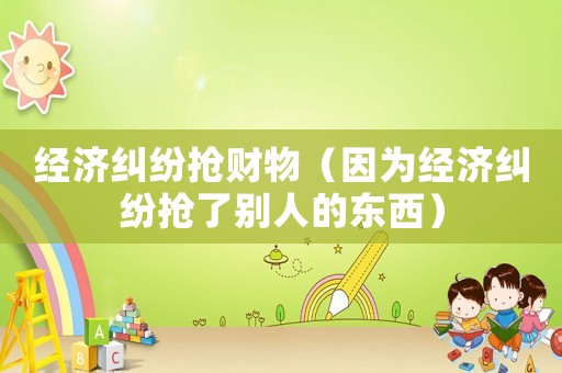 經濟糾紛搶財物（因為經濟糾紛搶了別人的東西）