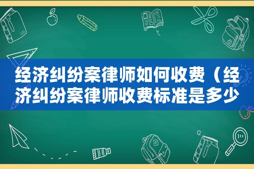經(jīng)濟(jì)糾紛案律師如何收費(fèi)（經(jīng)濟(jì)糾紛案律師收費(fèi)標(biāo)準(zhǔn)是多少）