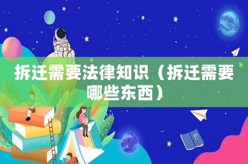 拆遷需要法律知識（拆遷需要哪些東西）