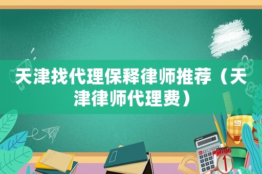 天津找代理保釋律師推薦（天津律師代理費(fèi)）