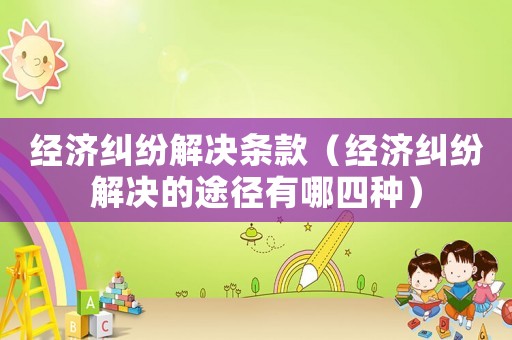 經濟糾紛解決條款（經濟糾紛解決的途徑有哪四種）