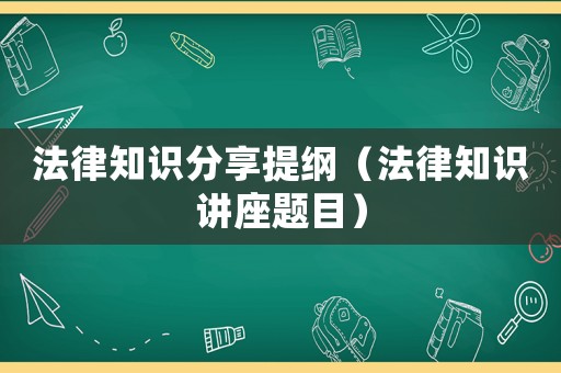 法律知識分享提綱（法律知識講座題目）