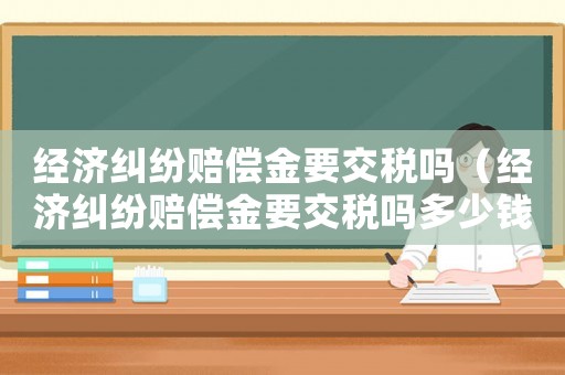 經(jīng)濟(jì)糾紛賠償金要交稅嗎（經(jīng)濟(jì)糾紛賠償金要交稅嗎多少錢）