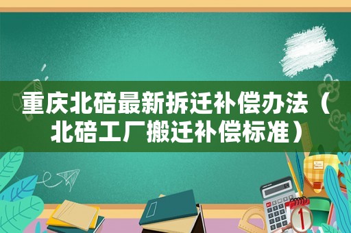 重慶北碚最新拆遷補償辦法（北碚工廠搬遷補償標準）