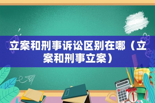 立案和刑事訴訟區別在哪（立案和刑事立案）
