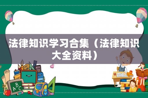 法律知識學(xué)習(xí)合集（法律知識大全資料）