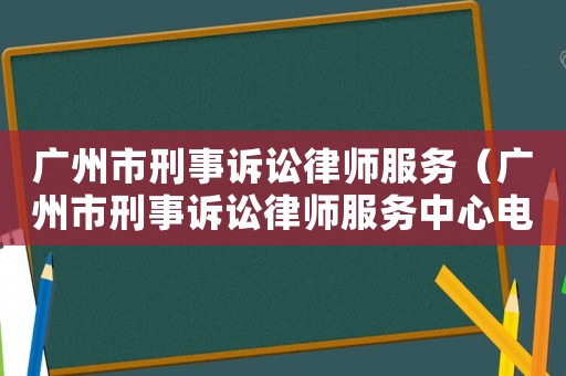廣州市刑事訴訟律師服務（廣州市刑事訴訟律師服務中心電話）