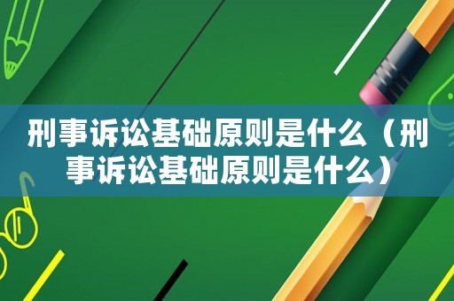 刑事訴訟基礎原則是什么（刑事訴訟基礎原則是什么）