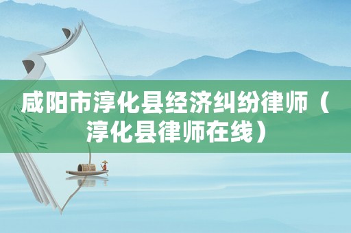 咸陽市淳化縣經濟糾紛律師（淳化縣律師在線）