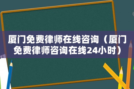 廈門免費律師在線咨詢（廈門免費律師咨詢在線24小時）