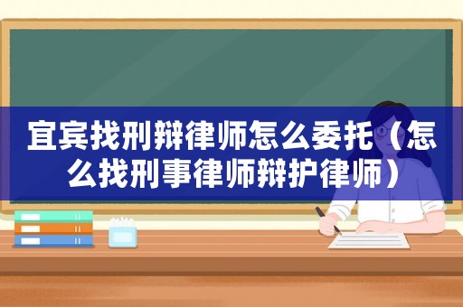 宜賓找刑辯律師怎么委托（怎么找刑事律師辯護律師）