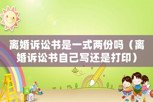 離婚訴訟書是一式兩份嗎（離婚訴訟書自己寫還是打印）