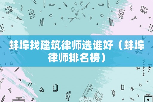 蚌埠找建筑律師選誰好（蚌埠律師排名榜）