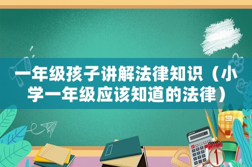 一年級孩子講解法律知識（小學一年級應該知道的法律）