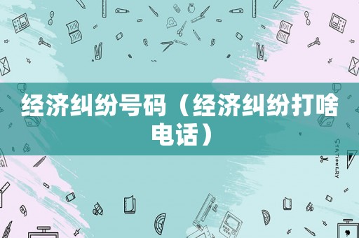 經濟糾紛號碼（經濟糾紛打啥電話）