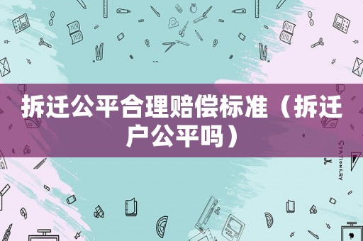 拆遷公平合理賠償標準（拆遷戶公平嗎）