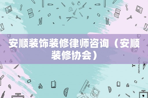 安順裝飾裝修律師咨詢（安順裝修協會）