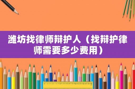 濰坊找律師辯護(hù)人（找辯護(hù)律師需要多少費(fèi)用）