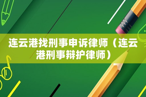 連云港找刑事申訴律師（連云港刑事辯護律師）