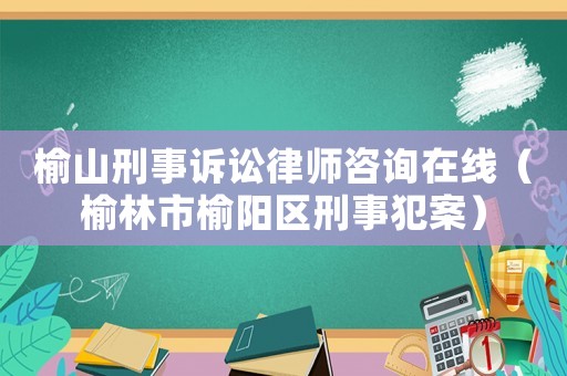 榆山刑事訴訟律師咨詢?cè)诰€（榆林市榆陽(yáng)區(qū)刑事犯案）