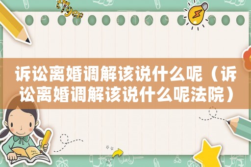 訴訟離婚調解該說什么呢（訴訟離婚調解該說什么呢法院）