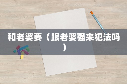 和老婆要（跟老婆強來犯法嗎）