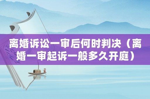 離婚訴訟一審后何時判決（離婚一審起訴一般多久開庭）