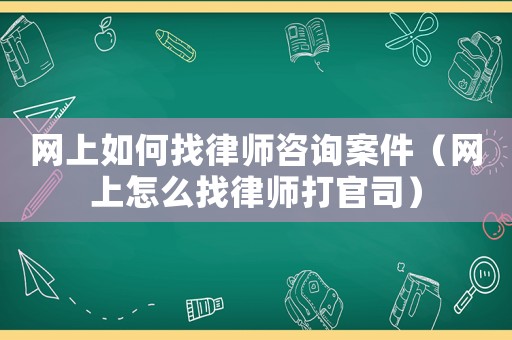 網上如何找律師咨詢案件（網上怎么找律師打官司）