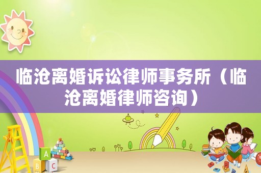 臨滄離婚訴訟律師事務所（臨滄離婚律師咨詢）