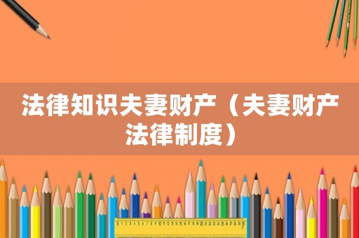 法律知識夫妻財產(chǎn)（夫妻財產(chǎn)法律制度）