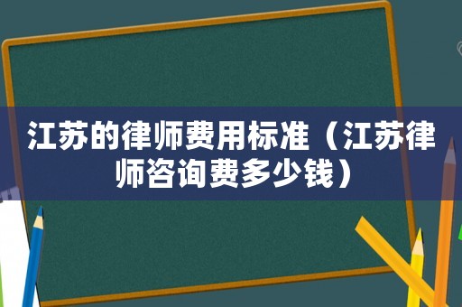 江蘇的律師費用標準（江蘇律師咨詢費多少錢）