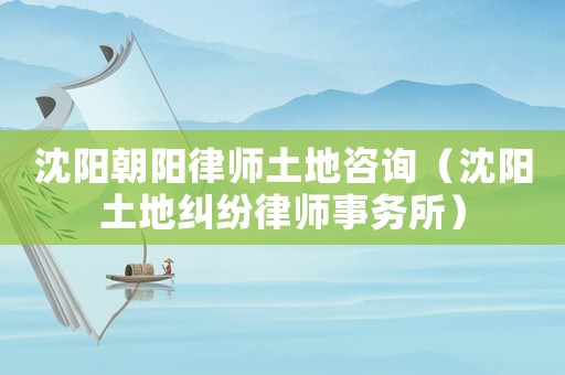 沈陽(yáng)朝陽(yáng)律師土地咨詢（沈陽(yáng)土地糾紛律師事務(wù)所）