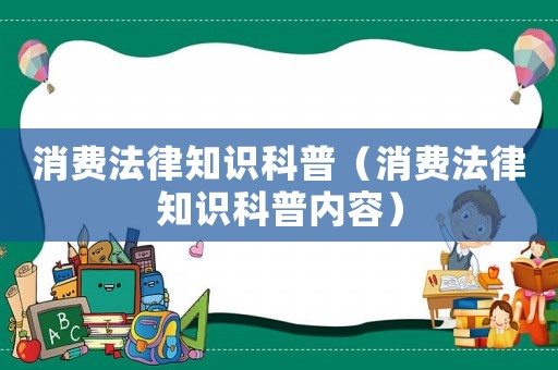 消費(fèi)法律知識科普（消費(fèi)法律知識科普內(nèi)容）