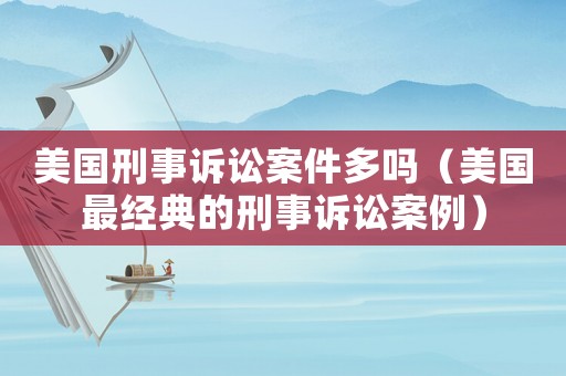 美國刑事訴訟案件多嗎（美國最經典的刑事訴訟案例）