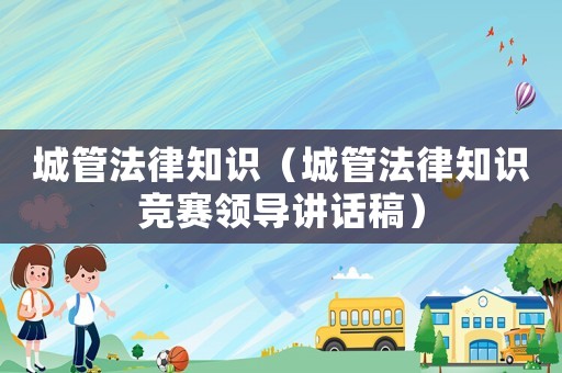 城管法律知識（城管法律知識競賽領導講話稿）