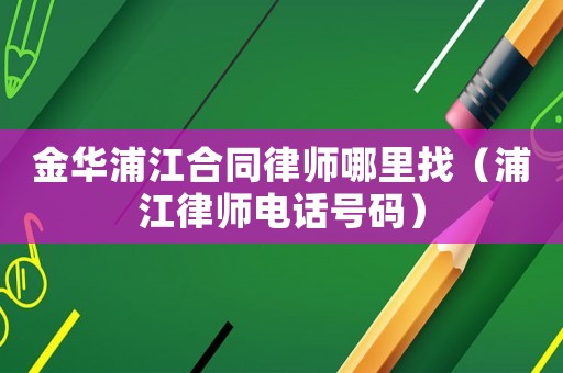金華浦江合同律師哪里找（浦江律師電話號碼）