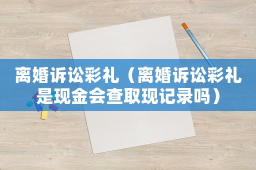 離婚訴訟彩禮（離婚訴訟彩禮是現金會查取現記錄嗎）