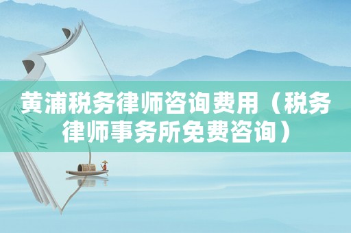 黃浦稅務律師咨詢費用（稅務律師事務所免費咨詢）